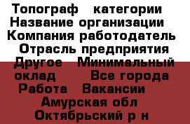 Топограф 1 категории › Название организации ­ Компания-работодатель › Отрасль предприятия ­ Другое › Минимальный оклад ­ 1 - Все города Работа » Вакансии   . Амурская обл.,Октябрьский р-н